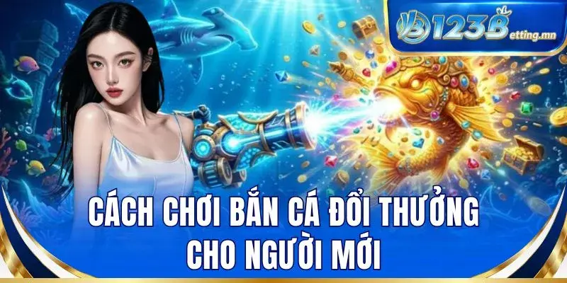Cách chơi bắn cá đổi thưởng cho người mới